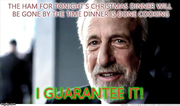 I Guarantee It Meme | THE HAM FOR TONIGHT'S CHRISTMAS DINNER WILL BE GONE BY THE TIME DINNER IS DONE COOKING I GUARANTEE IT! | image tagged in memes,i guarantee it | made w/ Imgflip meme maker