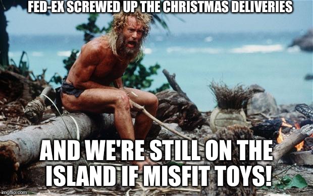 Wilson - Tom Hanks | FED-EX SCREWED UP THE CHRISTMAS DELIVERIES AND WE'RE STILL ON THE ISLAND IF MISFIT TOYS! | image tagged in wilson - tom hanks | made w/ Imgflip meme maker