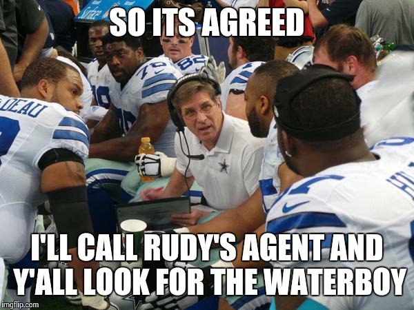 Dallas Cowboys Coaches | SO ITS AGREED I'LL CALL RUDY'S AGENT AND Y'ALL LOOK FOR THE WATERBOY | image tagged in dallas cowboys coaches | made w/ Imgflip meme maker