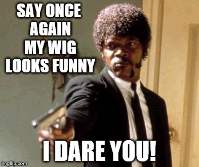 Say That Again I Dare You | SAY ONCE AGAIN MY WIG LOOKS FUNNY I DARE YOU! | image tagged in memes,say that again i dare you | made w/ Imgflip meme maker
