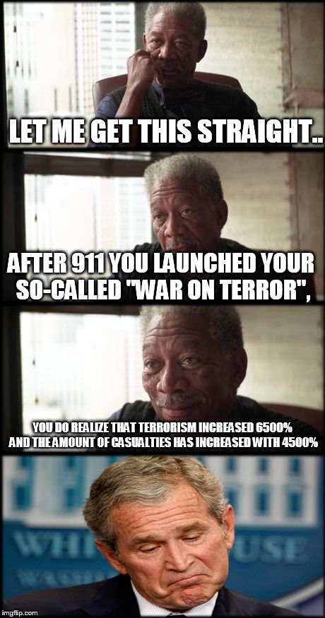 LET ME GET THIS STRAIGHT.. YOU DO REALIZE THAT TERRORISM INCREASED 6500% AND THE AMOUNT OF CASUALTIES HAS INCREASED WITH 4500% AFTER 911 YOU | image tagged in freeman-bush | made w/ Imgflip meme maker