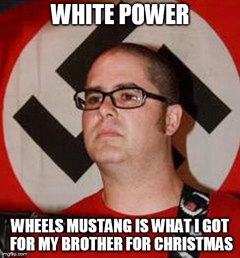Reformed White Supremacist | WHITE POWER WHEELS MUSTANG IS WHAT I GOT FOR MY BROTHER FOR CHRISTMAS | image tagged in reformed white supremacist | made w/ Imgflip meme maker