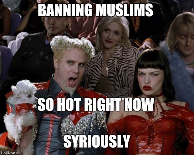 Mugatu So Hot Right Now Meme | BANNING MUSLIMS SYRIOUSLY SO HOT RIGHT NOW | image tagged in memes,mugatu so hot right now | made w/ Imgflip meme maker