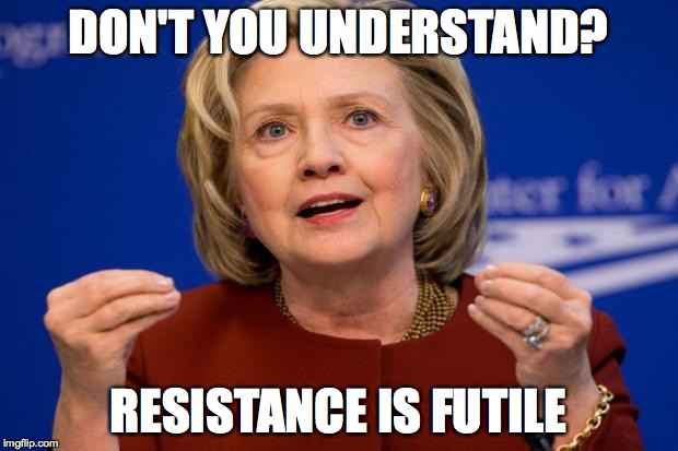 Hillary Clinton | DON'T YOU UNDERSTAND? RESISTANCE IS FUTILE | image tagged in hillary clinton | made w/ Imgflip meme maker