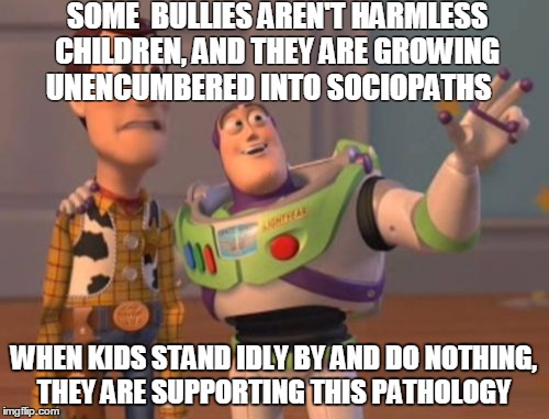 X, X Everywhere | SOME  BULLIES AREN'T HARMLESS CHILDREN, AND THEY ARE GROWING UNENCUMBERED INTO SOCIOPATHS WHEN KIDS STAND IDLY BY AND DO NOTHING, THEY ARE S | image tagged in memes,x x everywhere | made w/ Imgflip meme maker