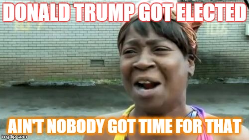 Ain't Nobody Got Time For That | DONALD TRUMP GOT ELECTED AIN'T NOBODY GOT TIME FOR THAT | image tagged in memes,aint nobody got time for that | made w/ Imgflip meme maker