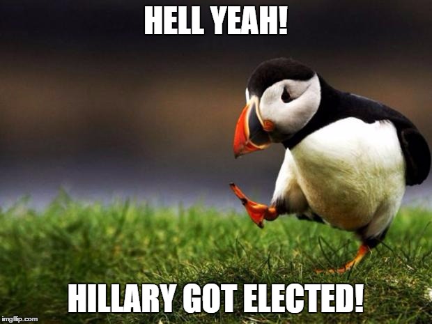 Unpopular Opinion Puffin | HELL YEAH! HILLARY GOT ELECTED! | image tagged in memes,unpopular opinion puffin | made w/ Imgflip meme maker