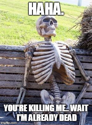 Waiting Skeleton Meme | HAHA. YOU'RE KILLING ME..
WAIT I'M ALREADY DEAD | image tagged in memes,waiting skeleton | made w/ Imgflip meme maker