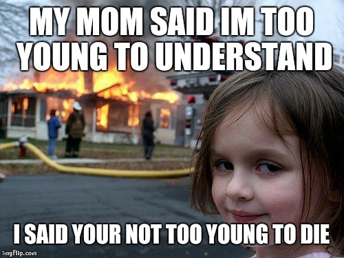 Disaster Girl | MY MOM SAID IM TOO YOUNG TO UNDERSTAND I SAID YOUR NOT TOO YOUNG TO DIE | image tagged in memes,disaster girl | made w/ Imgflip meme maker