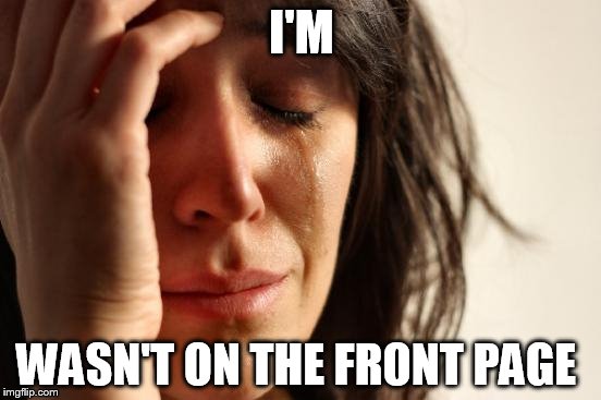 First World Problems | I'M WASN'T ON THE FRONT PAGE | image tagged in memes,first world problems | made w/ Imgflip meme maker