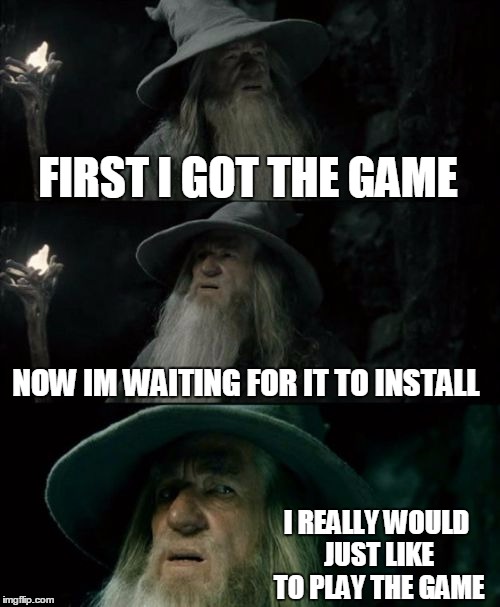 Confused Gandalf Meme | FIRST I GOT THE GAME NOW IM WAITING FOR IT TO INSTALL I REALLY WOULD JUST LIKE TO PLAY THE GAME | image tagged in memes,confused gandalf | made w/ Imgflip meme maker