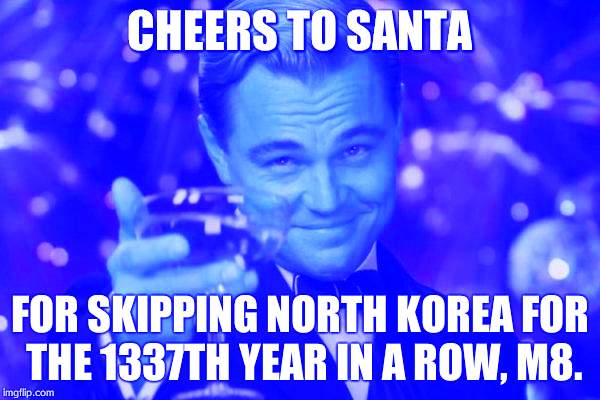 Leonardo Dicaprio Cheers Meme | CHEERS TO SANTA FOR SKIPPING NORTH KOREA FOR THE 1337TH YEAR IN A ROW, M8. | image tagged in memes,leonardo dicaprio cheers,north korea,santa,christmas | made w/ Imgflip meme maker