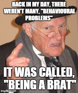 Back In My Day | BACK IN MY DAY, THERE WEREN'T MANY, "BEHAVIOURAL PROBLEMS" IT WAS CALLED, "BEING A BRAT" | image tagged in memes,back in my day | made w/ Imgflip meme maker