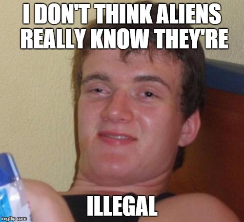 Aliens don't speak Earthlish | I DON'T THINK ALIENS REALLY KNOW THEY'RE ILLEGAL | image tagged in memes,10 guy | made w/ Imgflip meme maker