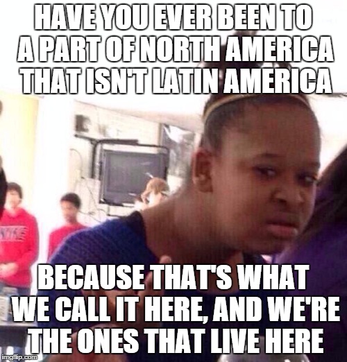 Black Girl Wat Meme | HAVE YOU EVER BEEN TO A PART OF NORTH AMERICA THAT ISN'T LATIN AMERICA BECAUSE THAT'S WHAT WE CALL IT HERE, AND WE'RE THE ONES THAT LIVE HER | image tagged in memes,black girl wat | made w/ Imgflip meme maker