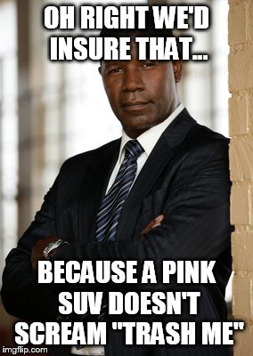 OH RIGHT WE'D INSURE THAT... BECAUSE A PINK SUV DOESN'T SCREAM "TRASH ME" | made w/ Imgflip meme maker