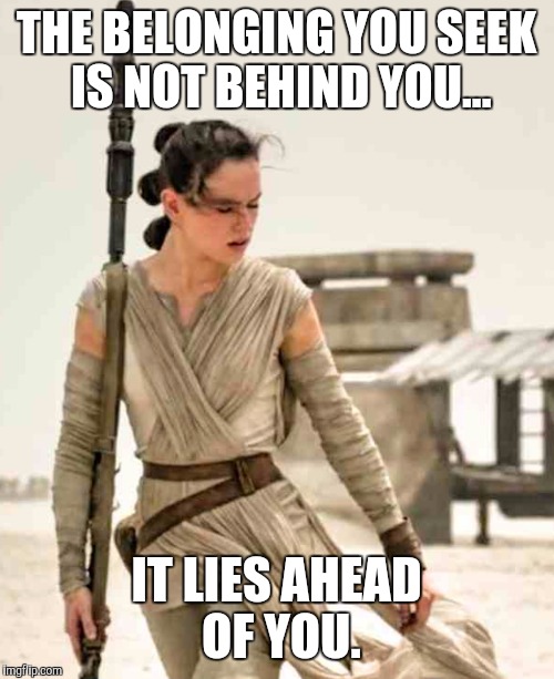 Rey | THE BELONGING YOU SEEK IS NOT BEHIND YOU... IT LIES AHEAD OF YOU. | image tagged in rey | made w/ Imgflip meme maker