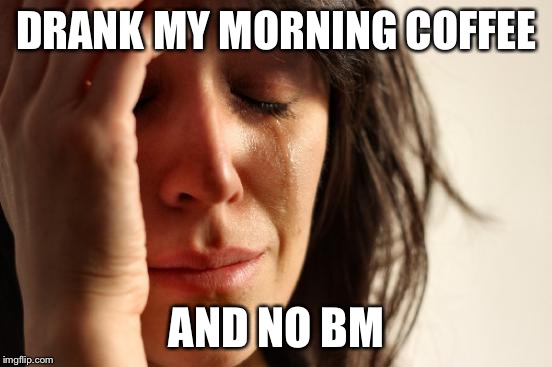 First World Problems Meme | DRANK MY MORNING COFFEE AND NO BM | image tagged in memes,first world problems | made w/ Imgflip meme maker