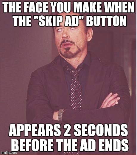 Face You Make Robert Downey Jr | THE FACE YOU MAKE WHEN THE "SKIP AD" BUTTON APPEARS 2 SECONDS BEFORE THE AD ENDS | image tagged in memes,face you make robert downey jr | made w/ Imgflip meme maker