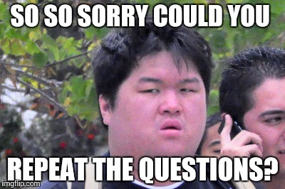 What? | SO SO SORRY COULD YOU REPEAT THE QUESTIONS? | image tagged in mfw,huh,angry asian | made w/ Imgflip meme maker