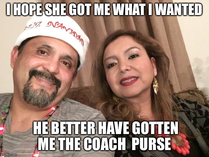 I HOPE SHE GOT ME WHAT I WANTED HE BETTER HAVE GOTTEN ME THE COACH  PURSE | image tagged in armando | made w/ Imgflip meme maker