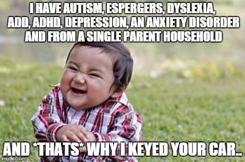 Evil Toddler Meme | I HAVE AUTISM, ESPERGERS, DYSLEXIA, ADD, ADHD, DEPRESSION, AN ANXIETY DISORDER AND FROM A SINGLE PARENT HOUSEHOLD AND *THATS* WHY I KEYED YO | image tagged in memes,evil toddler | made w/ Imgflip meme maker