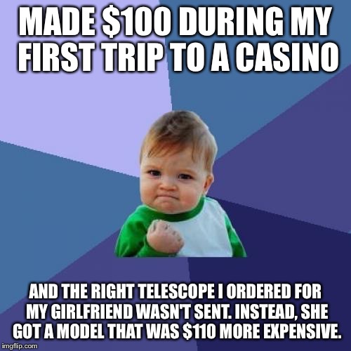 Success Kid | MADE $100 DURING MY FIRST TRIP TO A CASINO AND THE RIGHT TELESCOPE I ORDERED FOR MY GIRLFRIEND WASN'T SENT. INSTEAD, SHE GOT A MODEL THAT WA | image tagged in memes,success kid,AdviceAnimals | made w/ Imgflip meme maker