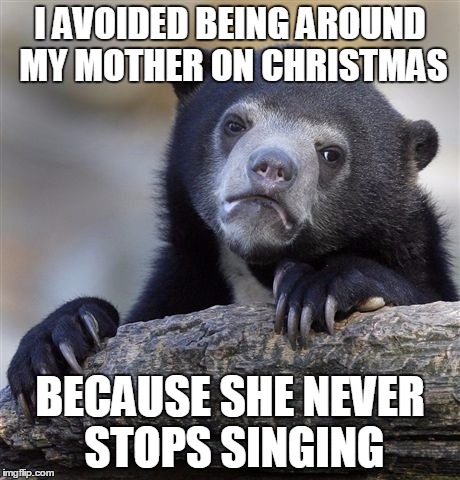 Confession Bear | I AVOIDED BEING AROUND MY MOTHER ON CHRISTMAS BECAUSE SHE NEVER STOPS SINGING | image tagged in memes,confession bear,AdviceAnimals | made w/ Imgflip meme maker