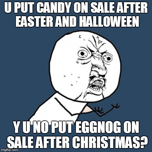 Y U No Want to Be Free of It? | U PUT CANDY ON SALE AFTER EASTER AND HALLOWEEN Y U NO PUT EGGNOG ON SALE AFTER CHRISTMAS? | image tagged in memes,y u no,eggnog,christmas,unreasonable | made w/ Imgflip meme maker
