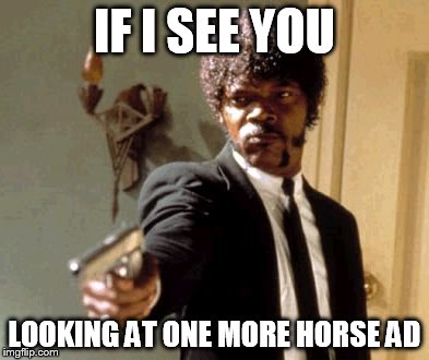 Say That Again I Dare You | IF I SEE YOU LOOKING AT ONE MORE HORSE AD | image tagged in memes,say that again i dare you | made w/ Imgflip meme maker