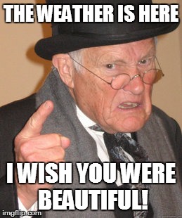 Back In My Day Meme | THE WEATHER IS HERE I WISH YOU WERE BEAUTIFUL! | image tagged in memes,back in my day | made w/ Imgflip meme maker