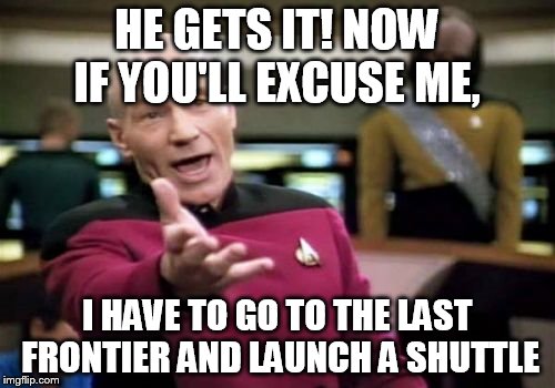 Picard Wtf Meme | HE GETS IT! NOW IF YOU'LL EXCUSE ME, I HAVE TO GO TO THE LAST FRONTIER AND LAUNCH A SHUTTLE | image tagged in memes,picard wtf | made w/ Imgflip meme maker