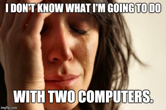 First World Problems Meme | I DON'T KNOW WHAT I'M GOING TO DO WITH TWO COMPUTERS. | image tagged in memes,first world problems,AdviceAnimals | made w/ Imgflip meme maker