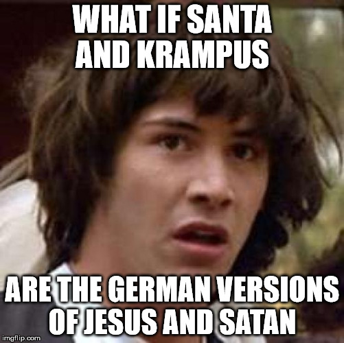 Conspiracy Keanu Meme | WHAT IF SANTA AND KRAMPUS ARE THE GERMAN VERSIONS OF JESUS AND SATAN | image tagged in memes,conspiracy keanu | made w/ Imgflip meme maker