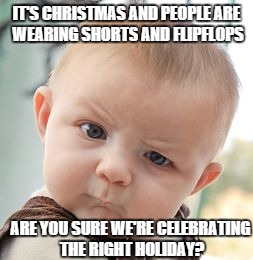 Skeptical Baby Meme | IT'S CHRISTMAS AND PEOPLE ARE WEARING SHORTS AND FLIPFLOPS ARE YOU SURE WE'RE CELEBRATING THE RIGHT HOLIDAY? | image tagged in memes,skeptical baby | made w/ Imgflip meme maker