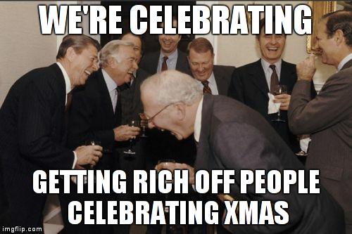 Getting rich at xmas | WE'RE CELEBRATING GETTING RICH OFF PEOPLE CELEBRATING XMAS | image tagged in memes,laughing men in suits,christmas | made w/ Imgflip meme maker