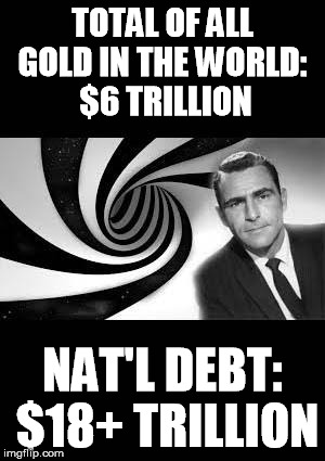 twilight zone 2 | TOTAL OF ALL GOLD IN THE WORLD:
 $6 TRILLION NAT'L DEBT: $18+ TRILLION | image tagged in twilight zone 2 | made w/ Imgflip meme maker