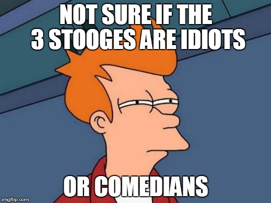 Futurama Fry Meme | NOT SURE IF THE 3 STOOGES ARE IDIOTS OR COMEDIANS | image tagged in memes,futurama fry | made w/ Imgflip meme maker