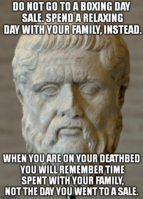 Boxing Day Sales | DO NOT GO TO A BOXING DAY SALE. SPEND A RELAXING DAY WITH YOUR FAMILY, INSTEAD. WHEN YOU ARE ON YOUR DEATHBED YOU WILL REMEMBER TIME SPENT W | image tagged in platon,memes,christmas | made w/ Imgflip meme maker