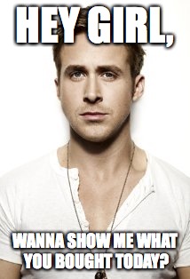 Ryan Gosling Meme | HEY GIRL, WANNA SHOW ME WHAT YOU BOUGHT TODAY? | image tagged in memes,ryan gosling | made w/ Imgflip meme maker