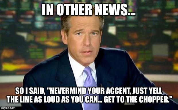 Fact: National Fart day (Jan. 7th) skillfully declared on the day just after National Bean Day. | IN OTHER NEWS... SO I SAID, "NEVERMIND YOUR ACCENT, JUST YELL THE LINE AS LOUD AS YOU CAN... GET TO THE CHOPPER." | image tagged in memes,brian williams was there | made w/ Imgflip meme maker