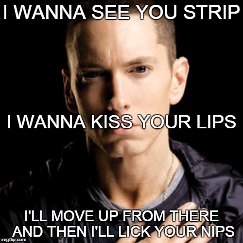 Eminem | I WANNA SEE YOU STRIP I'LL MOVE UP FROM THERE AND THEN I'LL LICK YOUR NIPS I WANNA KISS YOUR LIPS | image tagged in memes,eminem | made w/ Imgflip meme maker
