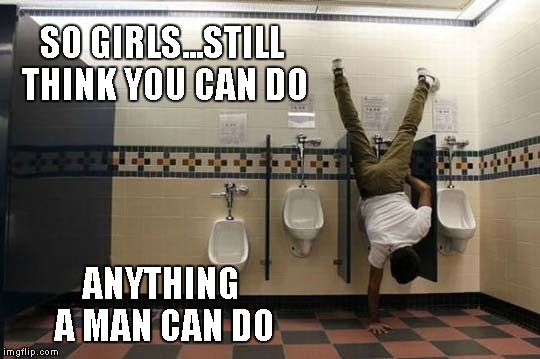 If a woman can do this...She's the MAN. | SO GIRLS...STILL THINK YOU CAN DO ANYTHING A MAN CAN DO | image tagged in peeing handstand,peeing,memes,funny | made w/ Imgflip meme maker