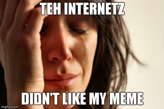 Teh internetz didn't like my meme | TEH INTERNETZ DIDN'T LIKE MY MEME | image tagged in memes,first world problems | made w/ Imgflip meme maker