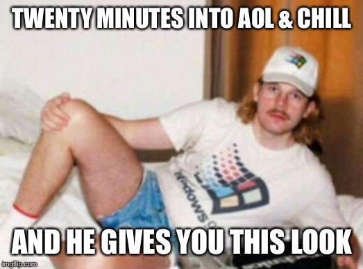 Aol & Chill | TWENTY MINUTES INTO AOL & CHILL AND HE GIVES YOU THIS LOOK | image tagged in netflix and chill | made w/ Imgflip meme maker