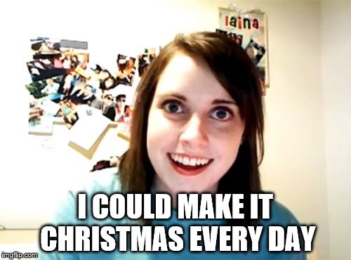 Overly Attached Girlfriend Meme | I COULD MAKE IT CHRISTMAS EVERY DAY | image tagged in memes,overly attached girlfriend | made w/ Imgflip meme maker