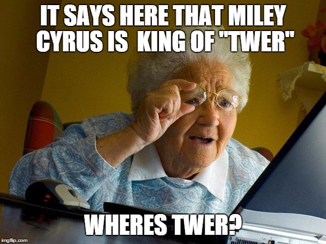 Grandma Finds The Internet | IT SAYS HERE THAT MILEY CYRUS IS  KING OF "TWER" WHERES TWER? | image tagged in memes,grandma finds the internet | made w/ Imgflip meme maker