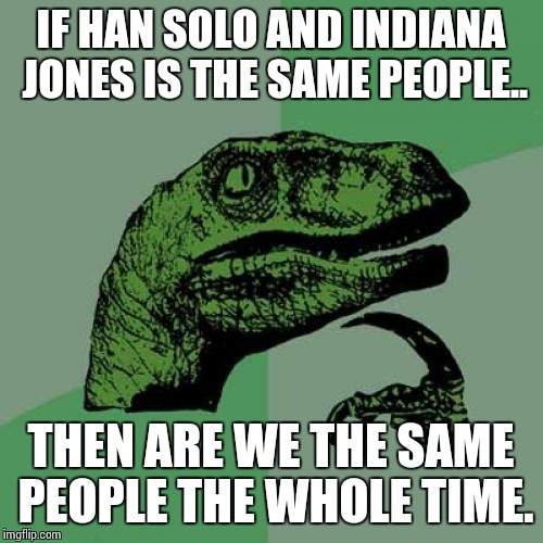 Philosoraptor | IF HAN SOLO AND INDIANA JONES IS THE SAME PEOPLE.. THEN ARE WE THE SAME PEOPLE THE WHOLE TIME. | image tagged in memes,philosoraptor | made w/ Imgflip meme maker