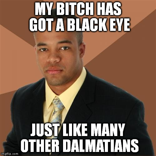 Successful Black Man Meme | MY B**CH HAS GOT A BLACK EYE JUST LIKE MANY OTHER DALMATIANS | image tagged in memes,successful black man | made w/ Imgflip meme maker