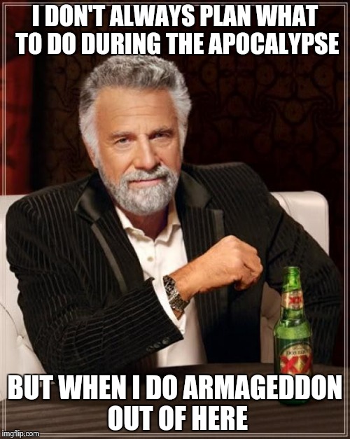 The Most Interesting Man In The World Meme | I DON'T ALWAYS PLAN WHAT TO DO DURING THE APOCALYPSE BUT WHEN I DO ARMAGEDDON OUT OF HERE | image tagged in memes,the most interesting man in the world | made w/ Imgflip meme maker